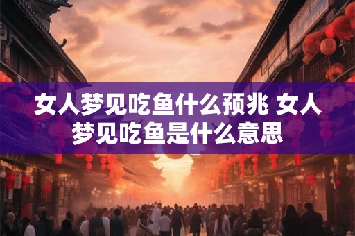 女人梦见吃鱼什么预兆 女人梦见吃鱼是什么意思