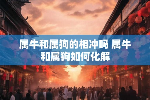 属牛和属狗的相冲吗 属牛和属狗如何化解 属牛和属狗的相冲吗 属牛和属狗如何化解