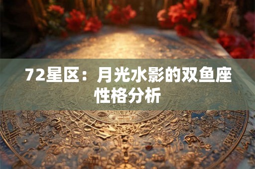 72星区：月光水影的双鱼座性格分析