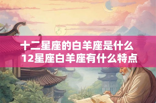 十二星座的白羊座是什么  12星座白羊座有什么特点