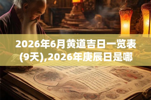 2026年6月黄道吉日一览表(9天),2026年庚辰日是哪几天 2026年6月黄道吉日一览表(9天),2026年庚辰日是哪几天