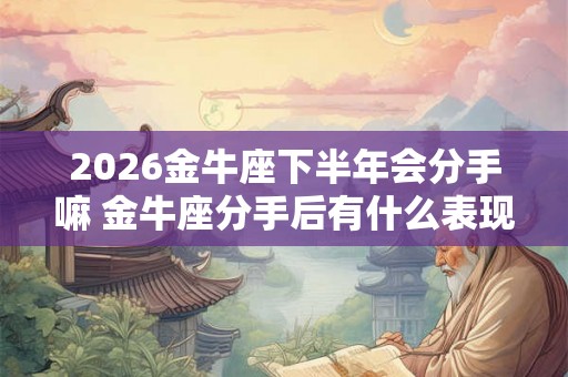 2026金牛座下半年会分手嘛 金牛座分手后有什么表现