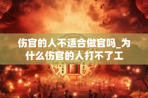 伤官的人不适合做官吗_为什么伤官的人打不了工