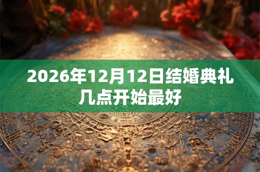 2026年12月12日结婚典礼几点开始最好