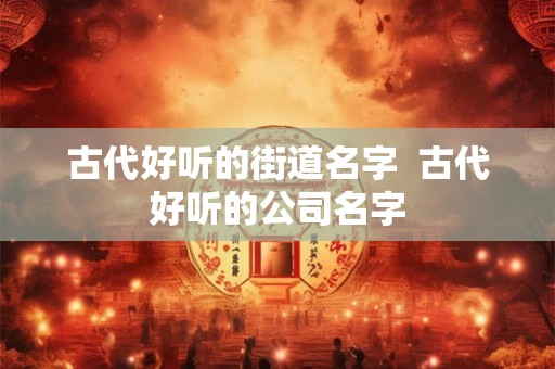 古代好听的街道名字 古代好听的公司名字 古代好听的街道名字 古代好听的公司名字