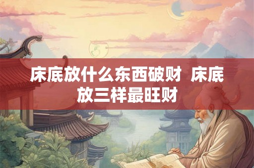 床底放什么东西破财 床底放三样最旺财 床底放什么东西破财 床底放三样最旺财