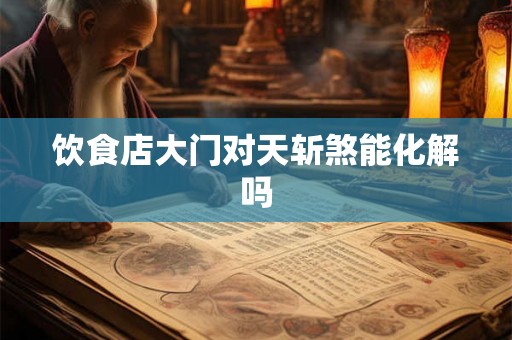 饮食店大门对天斩煞能化解吗 饮食店大门对天斩煞能化解吗