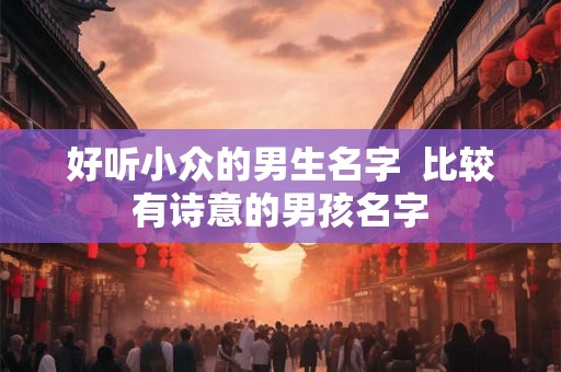 好听小众的男生名字  比较有诗意的男孩名字