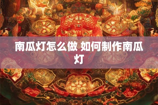 南瓜灯怎么做 如何制作南瓜灯