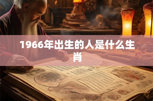 1966年出生的人是什么生肖 1966年出生的人是什么生肖