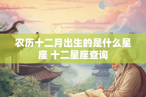 农历十二月出生的是什么星座 十二星座查询