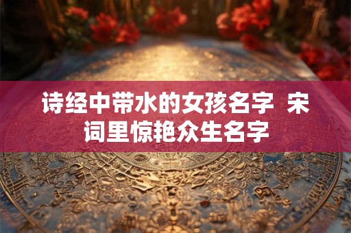 诗经中带水的女孩名字  宋词里惊艳众生名字