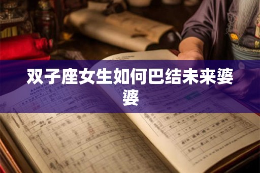 双子座女生如何巴结未来婆婆 双子座女生如何巴结未来婆婆