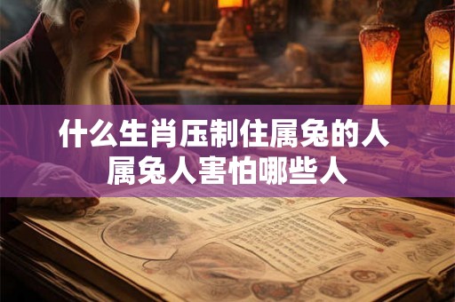 什么生肖压制住属兔的人 属兔人害怕哪些人 什么生肖压制住属兔的人 属兔人害怕哪些人