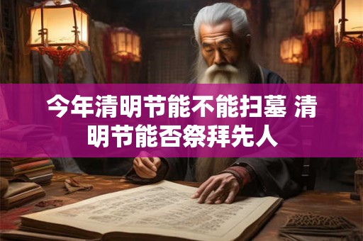 今年清明节能不能扫墓 清明节能否祭拜先人