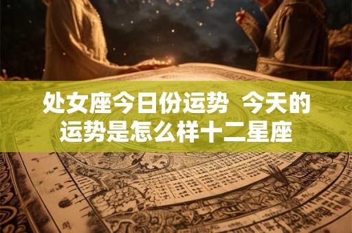 处女座今日份运势  今天的运势是怎么样十二星座