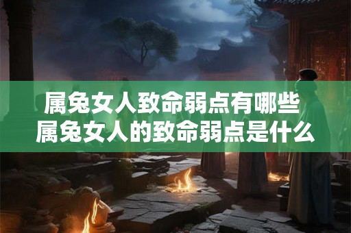 属兔女人致命弱点有哪些 属兔女人的致命弱点是什么