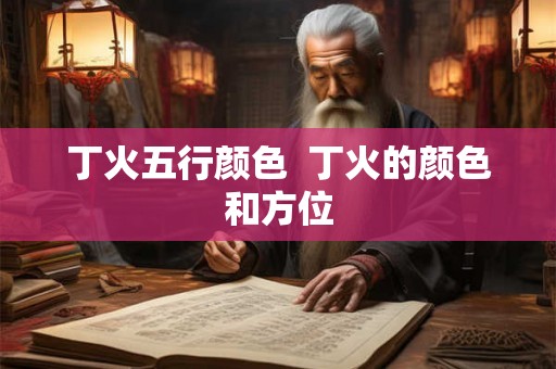 丁火五行颜色 丁火的颜色和方位 丁火五行颜色 丁火的颜色和方位