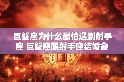 巨蟹座为什么最怕遇到射手座 巨蟹座跟射手座结婚会怎样