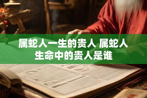 属蛇人一生的贵人 属蛇人生命中的贵人是谁