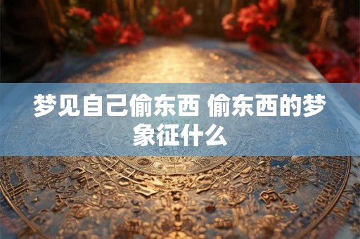 梦见自己偷东西 偷东西的梦象征什么