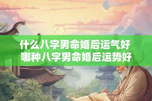 什么八字男命婚后运气好 哪种八字男命婚后运势好