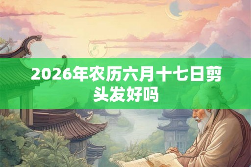 2026年农历六月十七日剪头发好吗