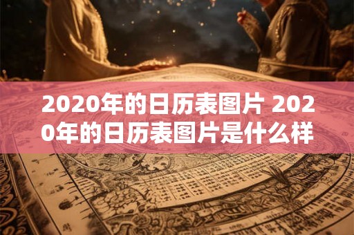 2020年的日历表图片 2020年的日历表图片是什么样子的 2020年的日历表图片 2020年的日历表图片是什么样子的
