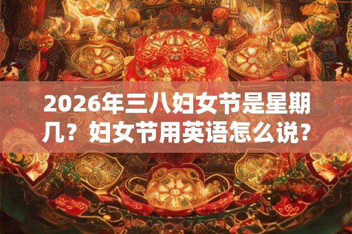 2026年三八妇女节是星期几？妇女节用英语怎么说？