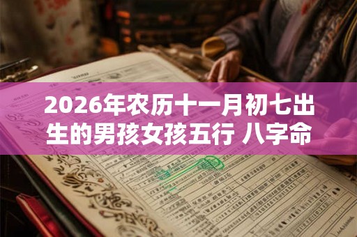 2026年农历十一月初七出生的男孩女孩五行 八字命运与起名 2026年农历十一月初七出生的男孩女孩五行 八字命运与起名