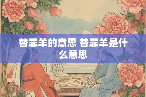 替罪羊的意思 替罪羊是什么意思 替罪羊的意思 替罪羊是什么意思