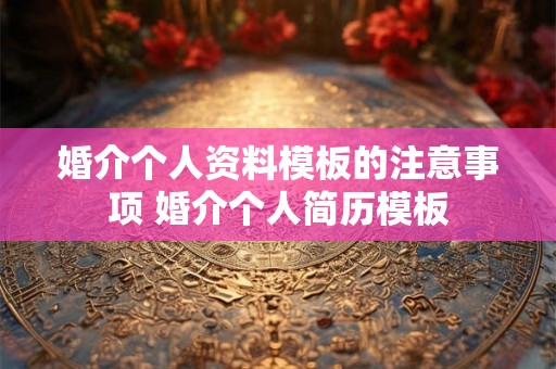 婚介个人资料模板的注意事项 婚介个人简历模板