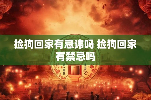 捡狗回家有忌讳吗 捡狗回家有禁忌吗 捡狗回家有忌讳吗 捡狗回家有禁忌吗