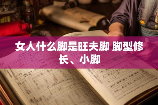 女人什么脚是旺夫脚 脚型修长、小脚 女人什么脚是旺夫脚 脚型修长、小脚