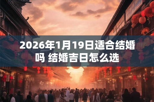 2026年1月19日适合结婚吗 结婚吉日怎么选