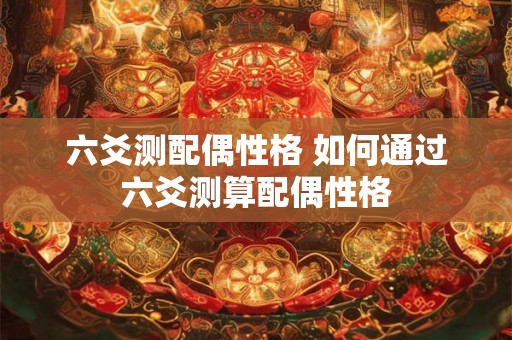 六爻测配偶性格 如何通过六爻测算配偶性格 六爻测配偶性格 如何通过六爻测算配偶性格