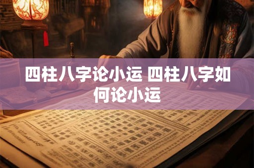 四柱八字论小运 四柱八字如何论小运 四柱八字论小运 四柱八字如何论小运