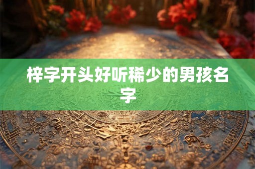 梓字开头好听稀少的男孩名字