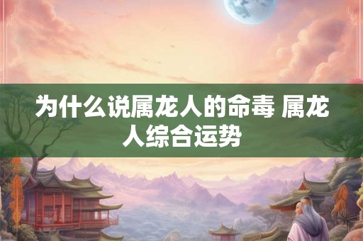 为什么说属龙人的命毒 属龙人综合运势