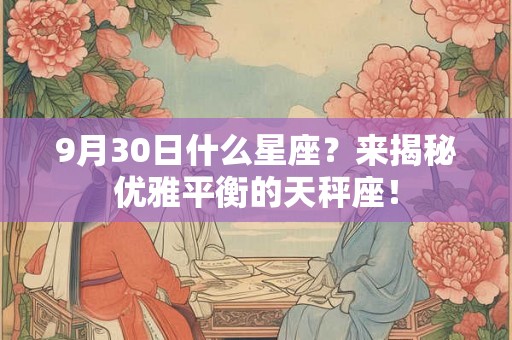 9月30日什么星座?来揭秘优雅平衡的天秤座! 9月30日什么星座?来揭秘优雅平衡的天秤座!