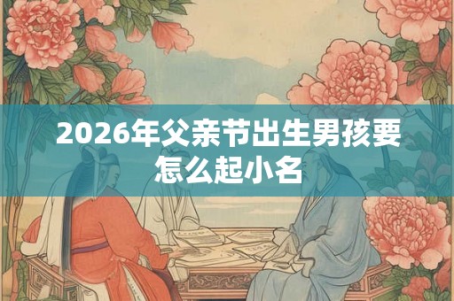 2026年父亲节出生男孩要怎么起小名
