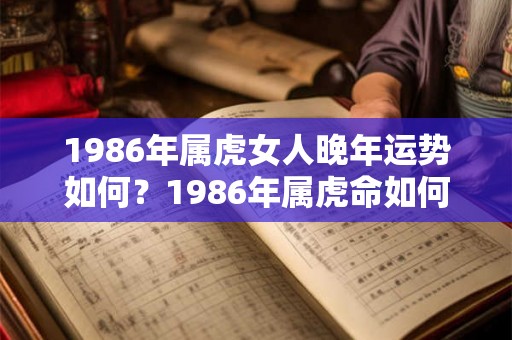 1986年属虎女人晚年运势如何?1986年属虎命如何? 1986年属虎女人晚年运势如何?1986年属虎命如何?