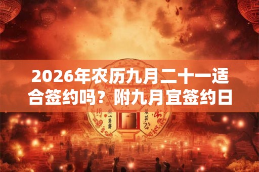 2026年农历九月二十一适合签约吗？附九月宜签约日子