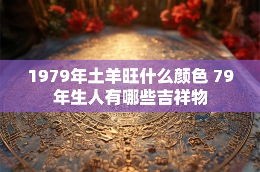 1979年土羊旺什么颜色 79年生人有哪些吉祥物