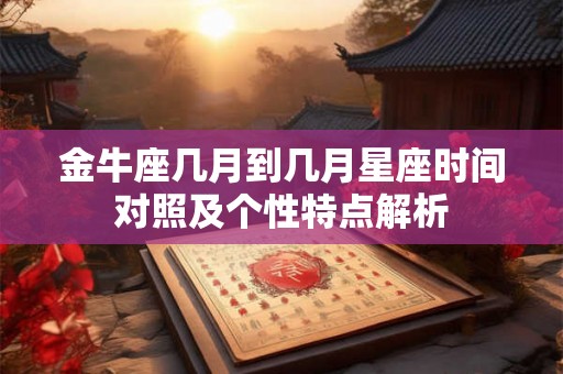 金牛座几月到几月星座时间对照及个性特点解析 金牛座几月到几月星座时间对照及个性特点解析