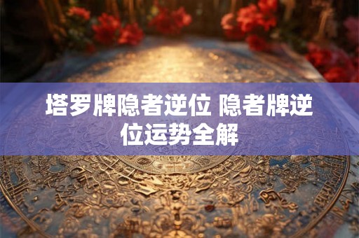 塔罗牌隐者逆位 隐者牌逆位运势全解
