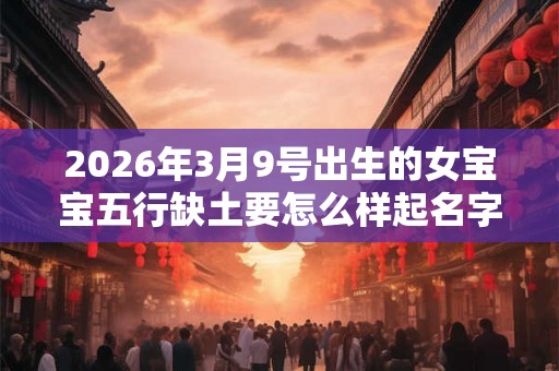 2026年3月9号出生的女宝宝五行缺土要怎么样起名字
