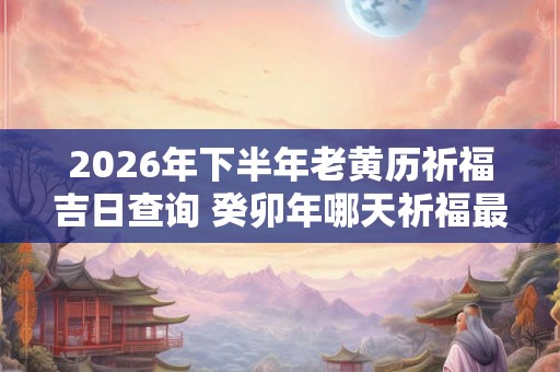 2026年下半年老黄历祈福吉日查询 癸卯年哪天祈福最好