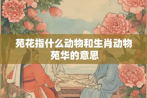 苑花指什么动物和生肖动物 苑华的意思