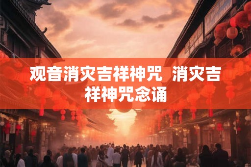 观音消灾吉祥神咒  消灾吉祥神咒念诵